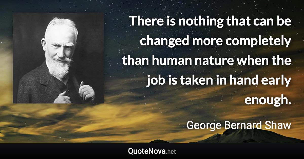 There is nothing that can be changed more completely than human nature when the job is taken in hand early enough. - George Bernard Shaw quote