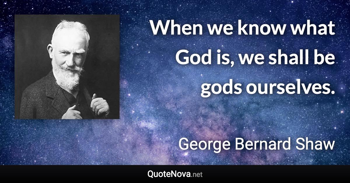 When we know what God is, we shall be gods ourselves. - George Bernard Shaw quote