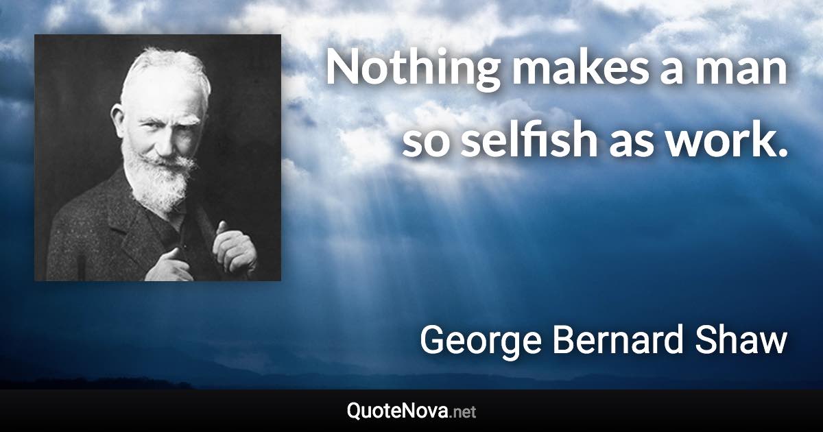 Nothing makes a man so selfish as work. - George Bernard Shaw quote