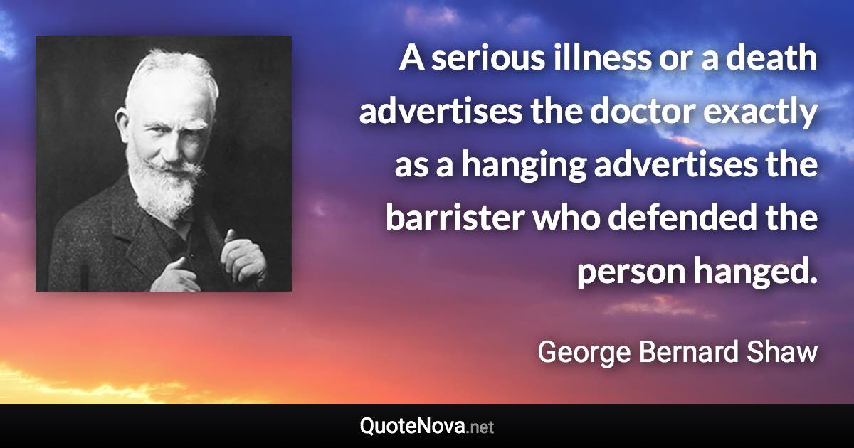 A serious illness or a death advertises the doctor exactly as a hanging advertises the barrister who defended the person hanged. - George Bernard Shaw quote