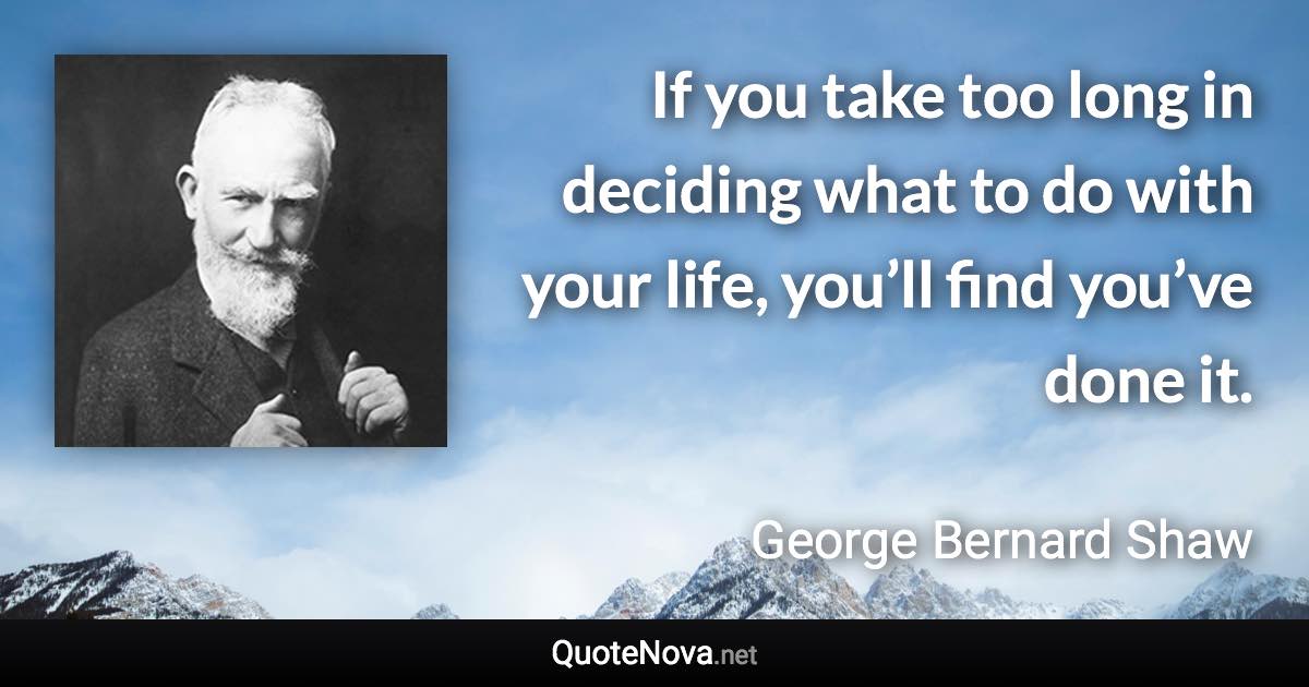 If you take too long in deciding what to do with your life, you’ll find you’ve done it. - George Bernard Shaw quote