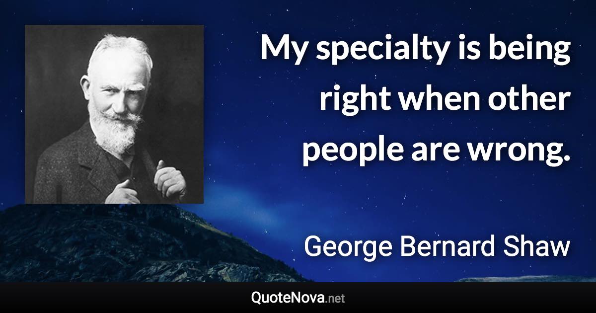 My specialty is being right when other people are wrong. - George Bernard Shaw quote