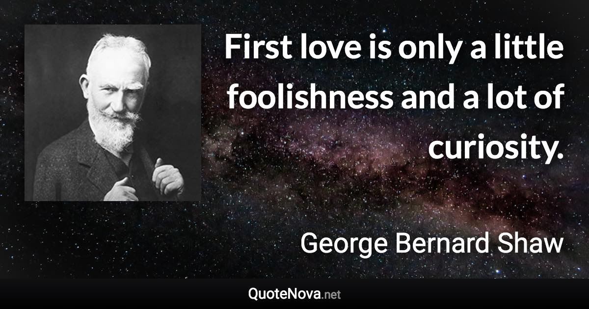 First love is only a little foolishness and a lot of curiosity. - George Bernard Shaw quote