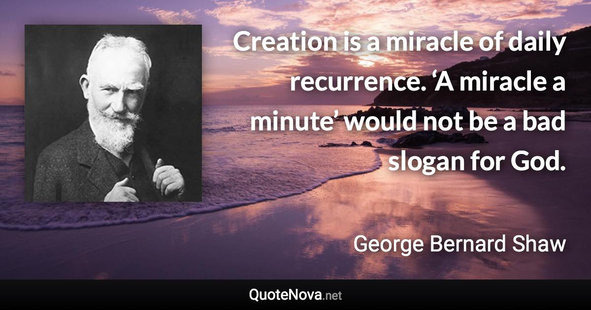 Creation is a miracle of daily recurrence. ‘A miracle a minute’ would not be a bad slogan for God. - George Bernard Shaw quote