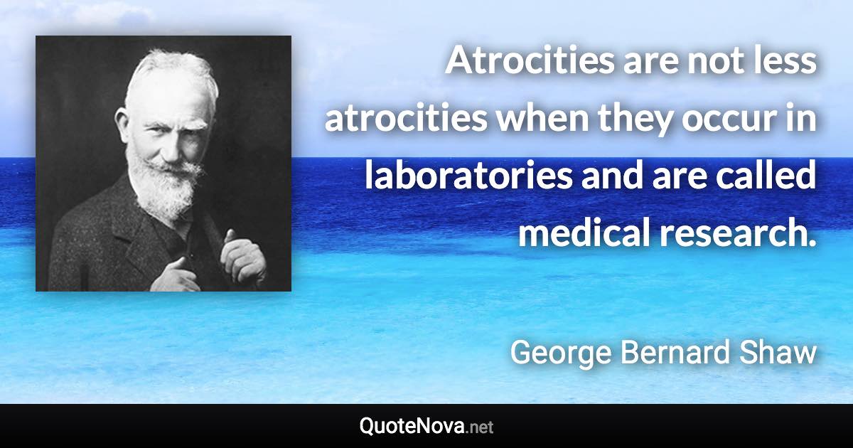 Atrocities are not less atrocities when they occur in laboratories and are called medical research. - George Bernard Shaw quote