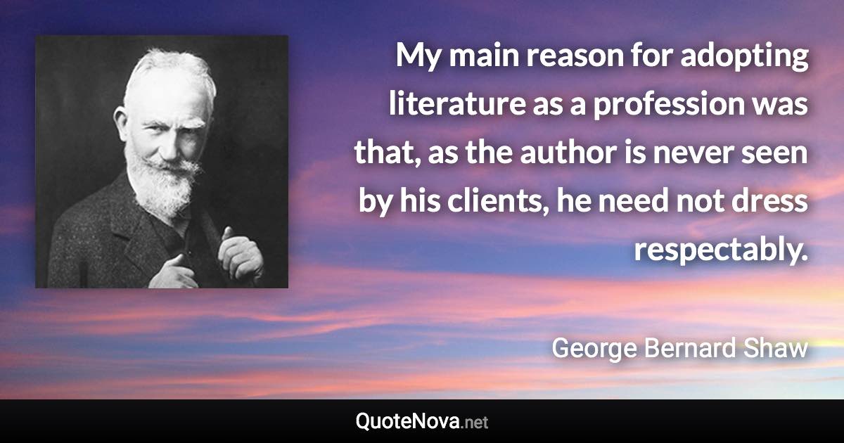 My main reason for adopting literature as a profession was that, as the author is never seen by his clients, he need not dress respectably. - George Bernard Shaw quote
