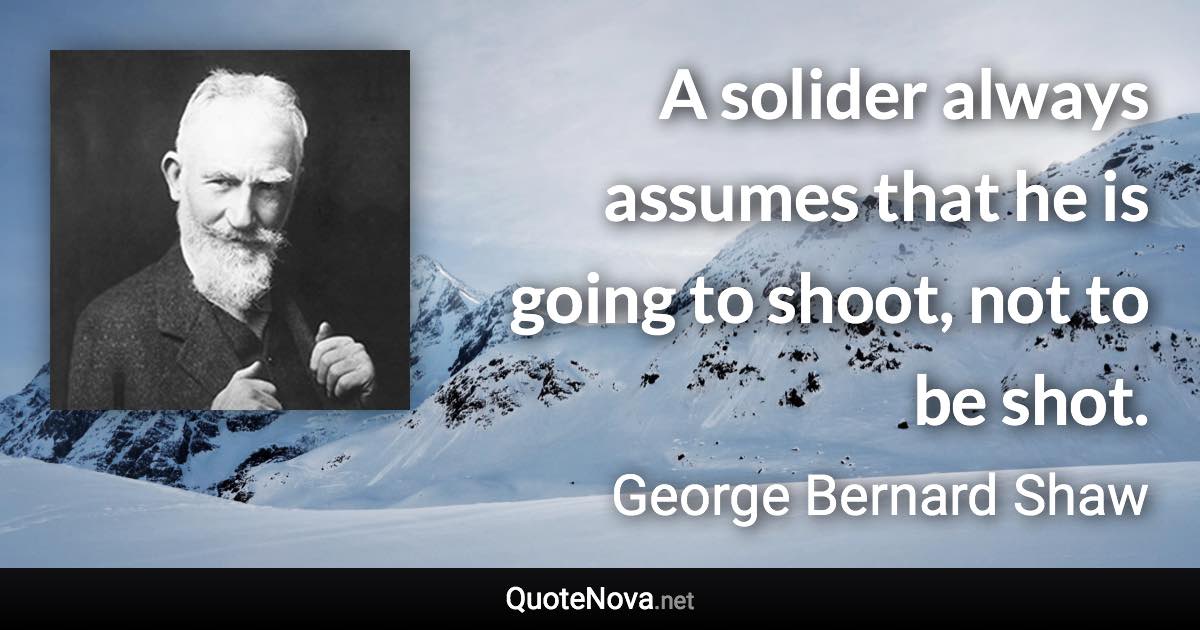 A solider always assumes that he is going to shoot, not to be shot. - George Bernard Shaw quote