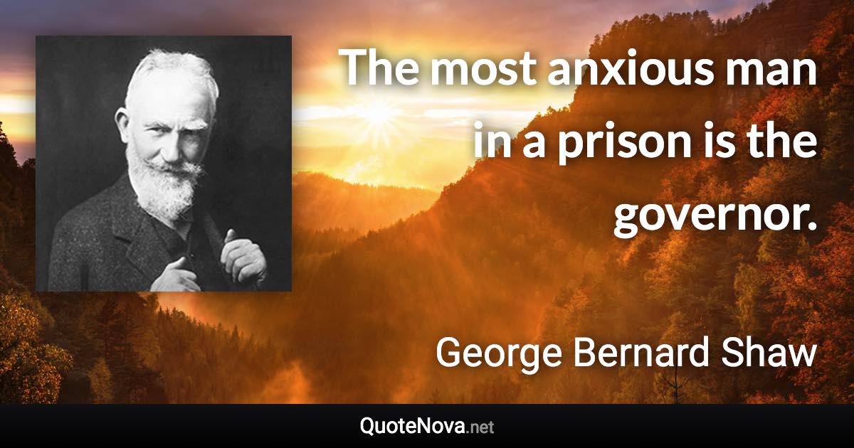 The most anxious man in a prison is the governor. - George Bernard Shaw quote