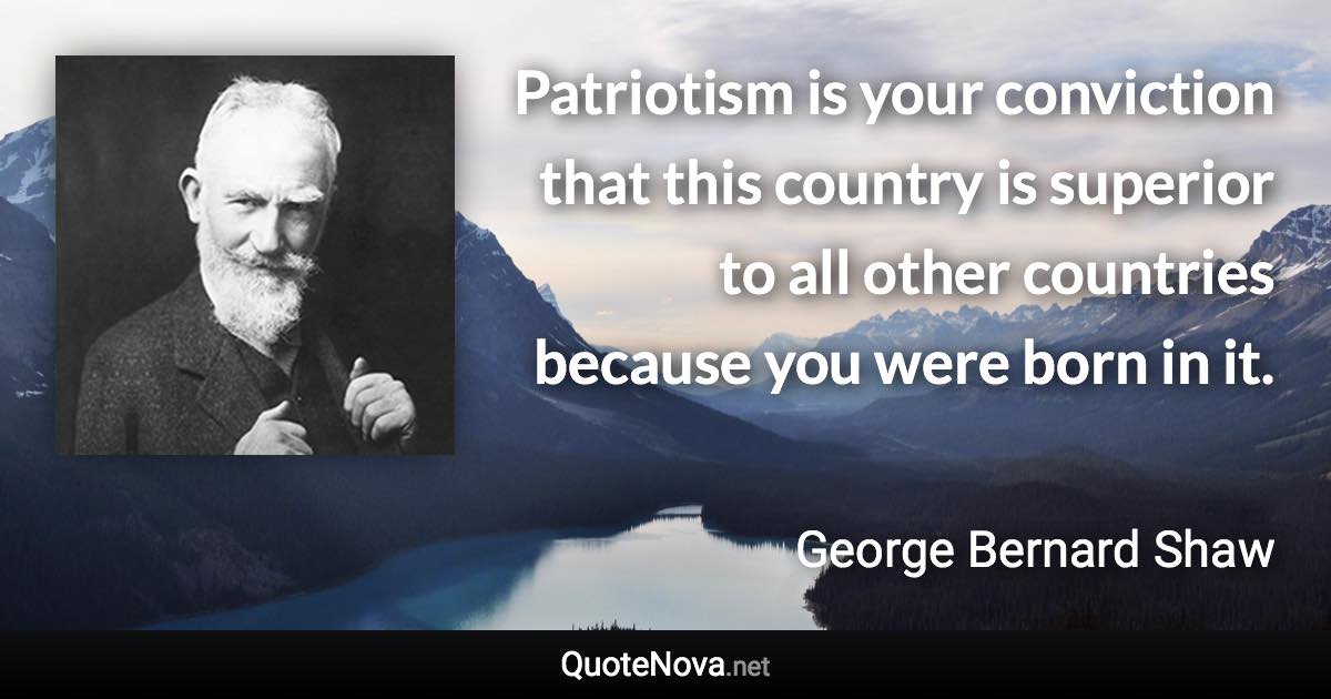 Patriotism is your conviction that this country is superior to all other countries because you were born in it. - George Bernard Shaw quote