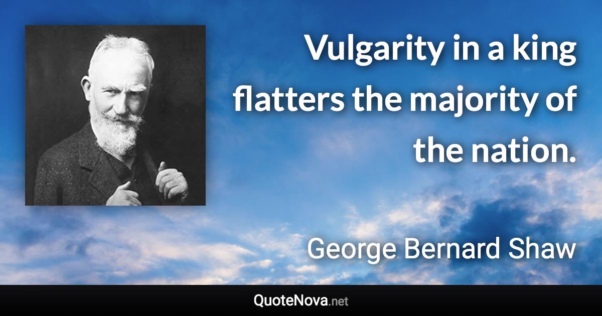 Vulgarity in a king flatters the majority of the nation. - George Bernard Shaw quote