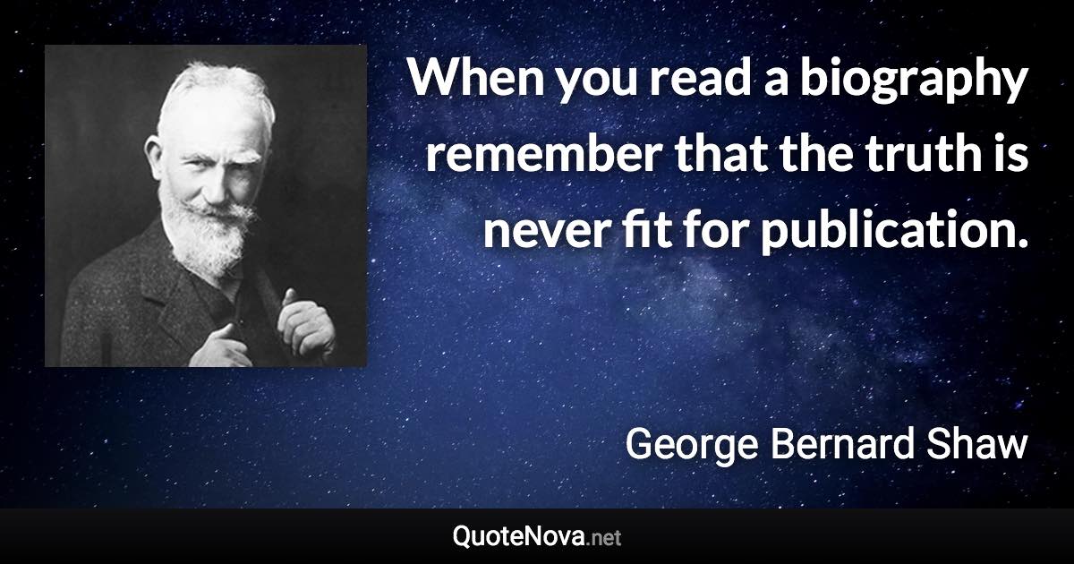 When you read a biography remember that the truth is never fit for publication. - George Bernard Shaw quote
