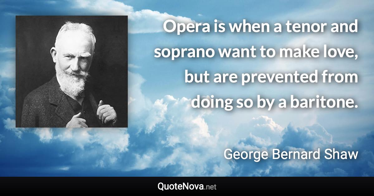 Opera is when a tenor and soprano want to make love, but are prevented from doing so by a baritone. - George Bernard Shaw quote