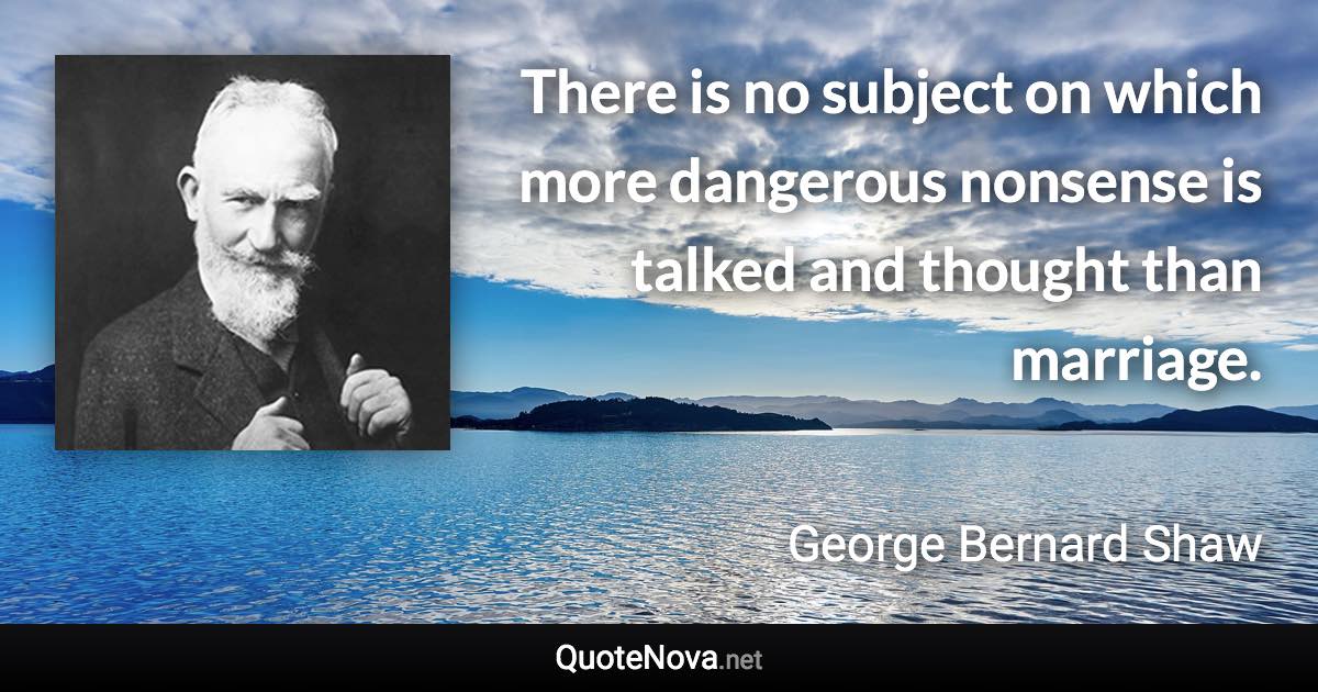 There is no subject on which more dangerous nonsense is talked and thought than marriage. - George Bernard Shaw quote