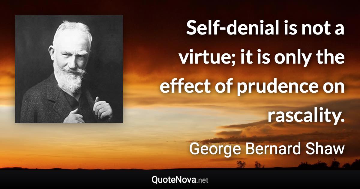 Self-denial is not a virtue; it is only the effect of prudence on rascality. - George Bernard Shaw quote