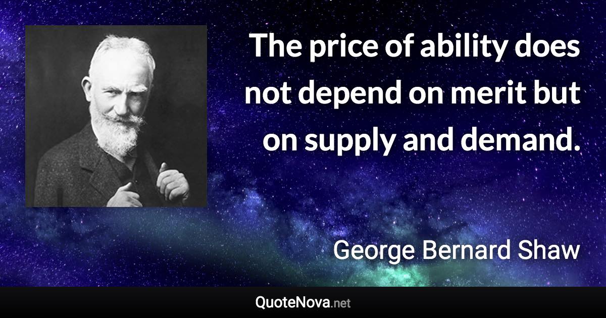 The price of ability does not depend on merit but on supply and demand. - George Bernard Shaw quote