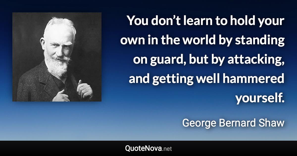 You don’t learn to hold your own in the world by standing on guard, but by attacking, and getting well hammered yourself. - George Bernard Shaw quote