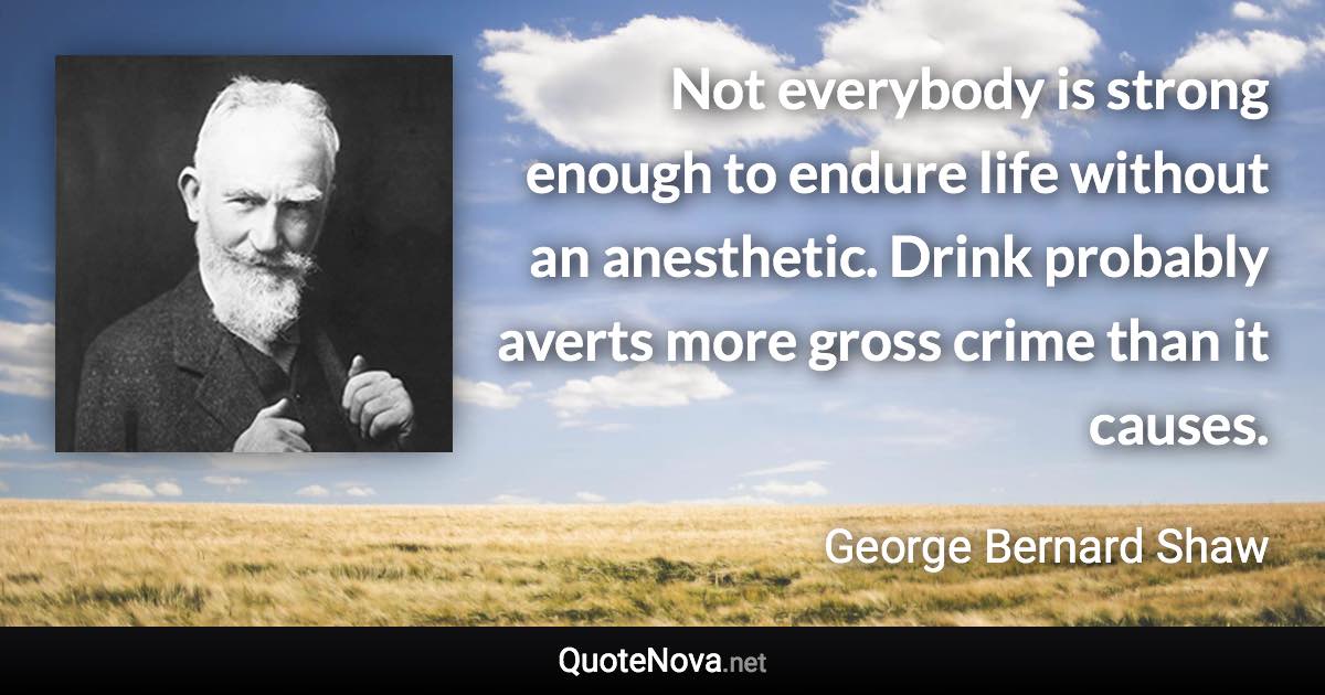 Not everybody is strong enough to endure life without an anesthetic. Drink probably averts more gross crime than it causes. - George Bernard Shaw quote