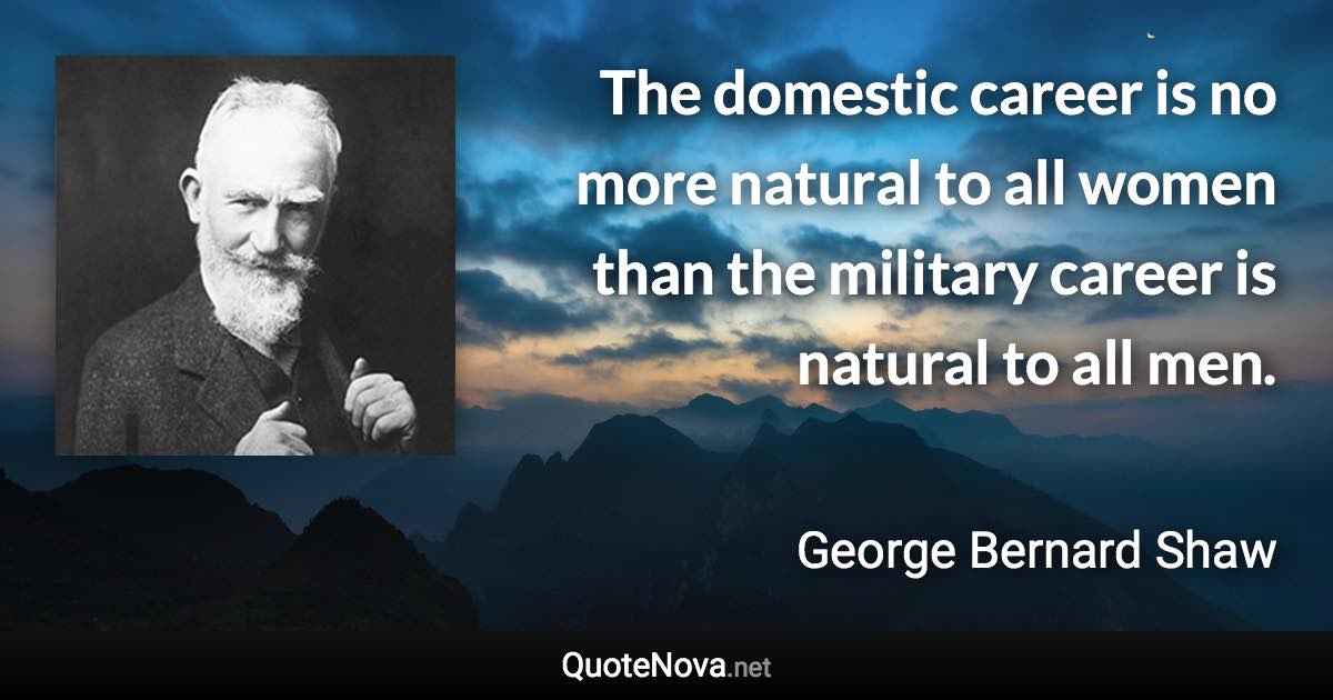 The domestic career is no more natural to all women than the military career is natural to all men. - George Bernard Shaw quote