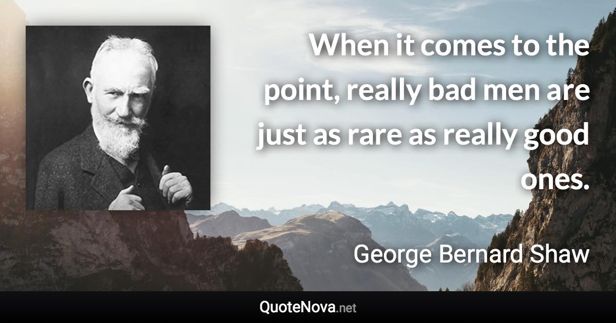 When it comes to the point, really bad men are just as rare as really good ones. - George Bernard Shaw quote