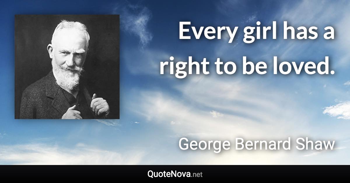 Every girl has a right to be loved. - George Bernard Shaw quote