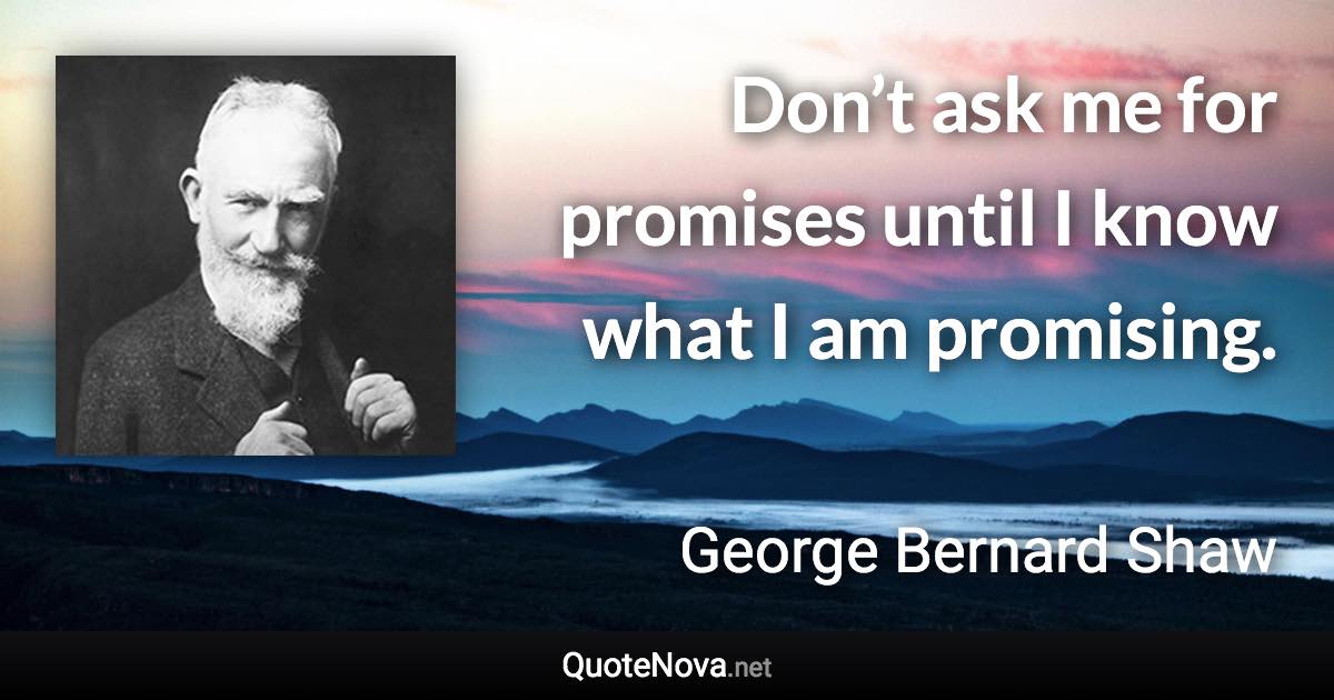 Don’t ask me for promises until I know what I am promising. - George Bernard Shaw quote