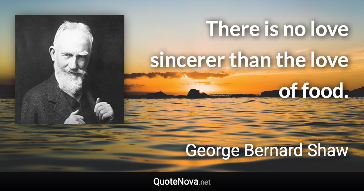 There is no love sincerer than the love of food. - George Bernard Shaw quote