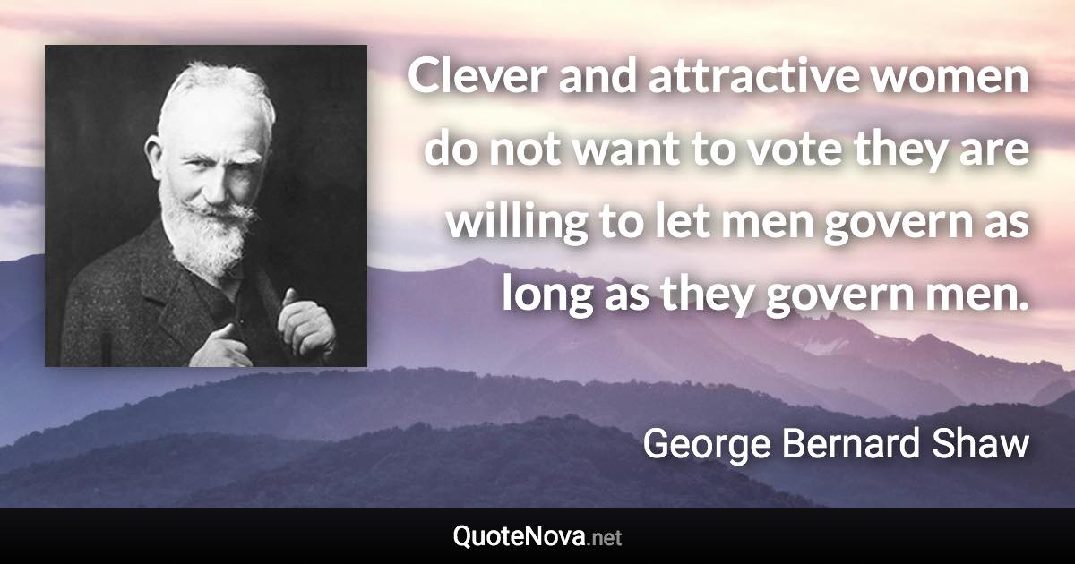 Clever and attractive women do not want to vote they are willing to let men govern as long as they govern men. - George Bernard Shaw quote