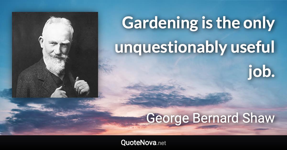 Gardening is the only unquestionably useful job. - George Bernard Shaw quote