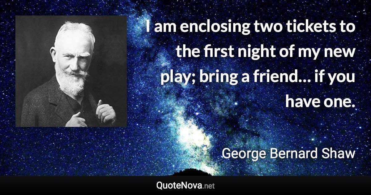 I am enclosing two tickets to the first night of my new play; bring a friend… if you have one. - George Bernard Shaw quote