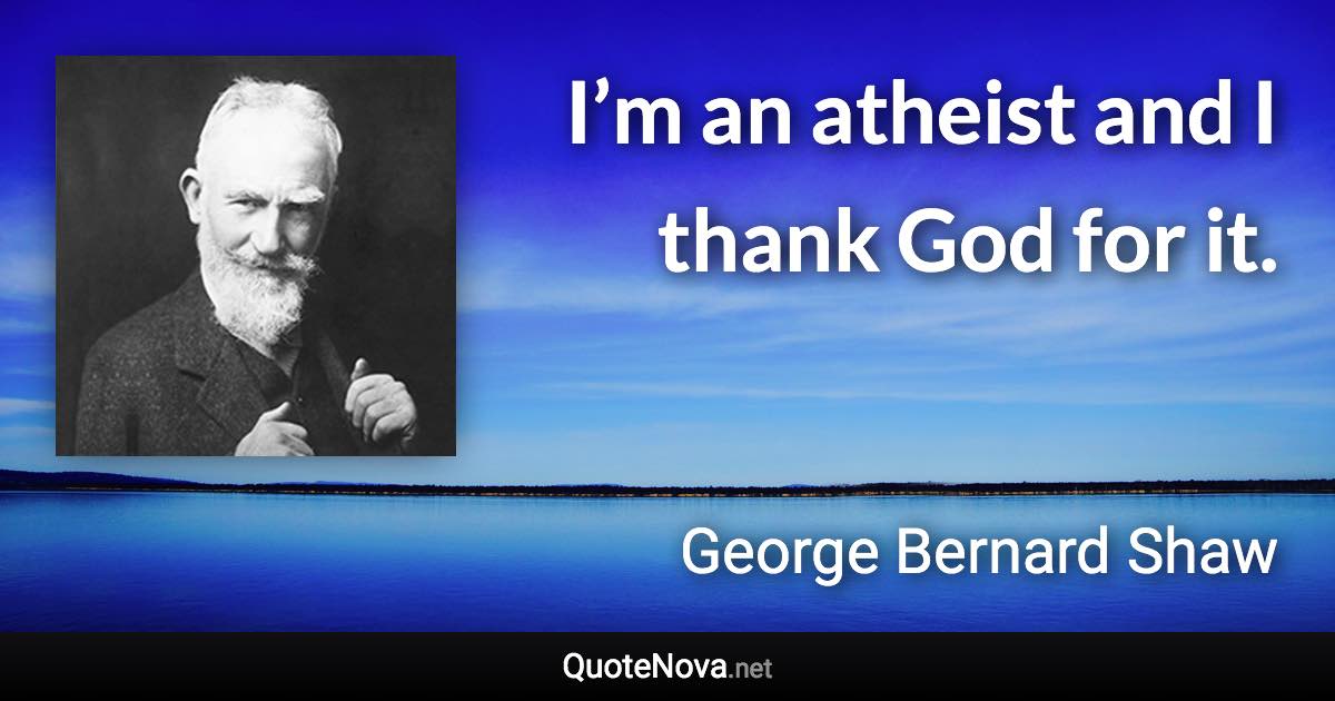 I’m an atheist and I thank God for it. - George Bernard Shaw quote