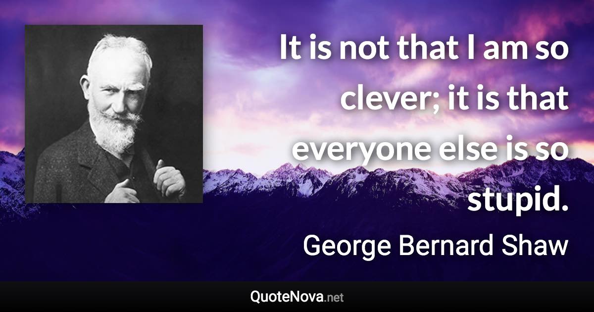 It is not that I am so clever; it is that everyone else is so stupid. - George Bernard Shaw quote