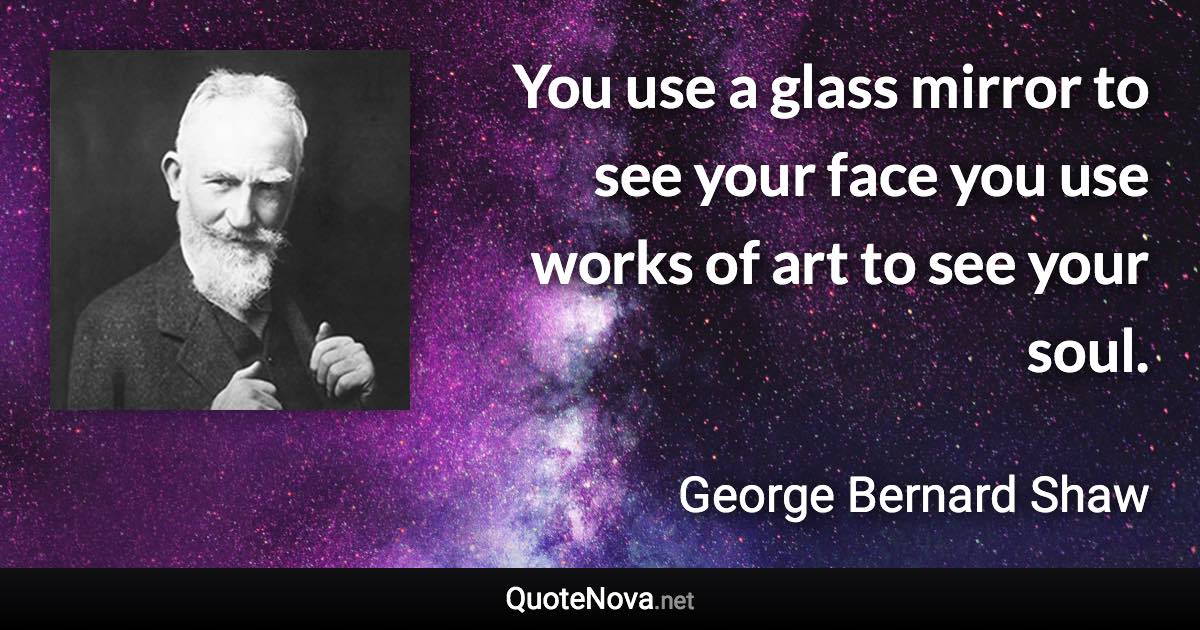 You use a glass mirror to see your face you use works of art to see your soul. - George Bernard Shaw quote