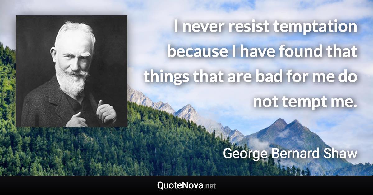 I never resist temptation because I have found that things that are bad for me do not tempt me. - George Bernard Shaw quote