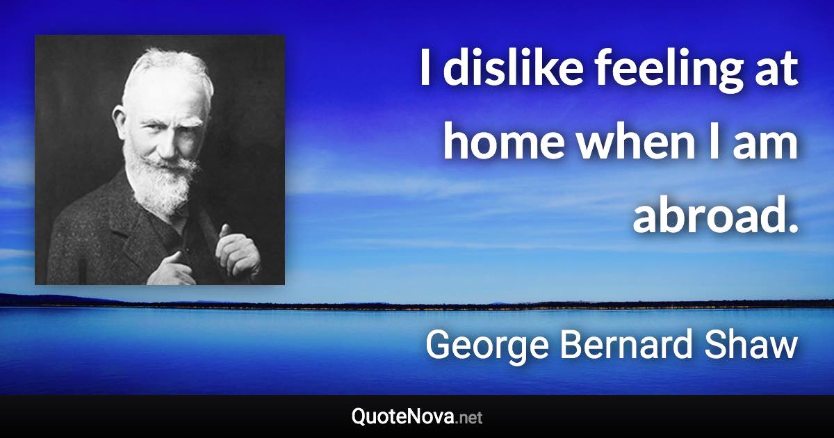 I dislike feeling at home when I am abroad. - George Bernard Shaw quote