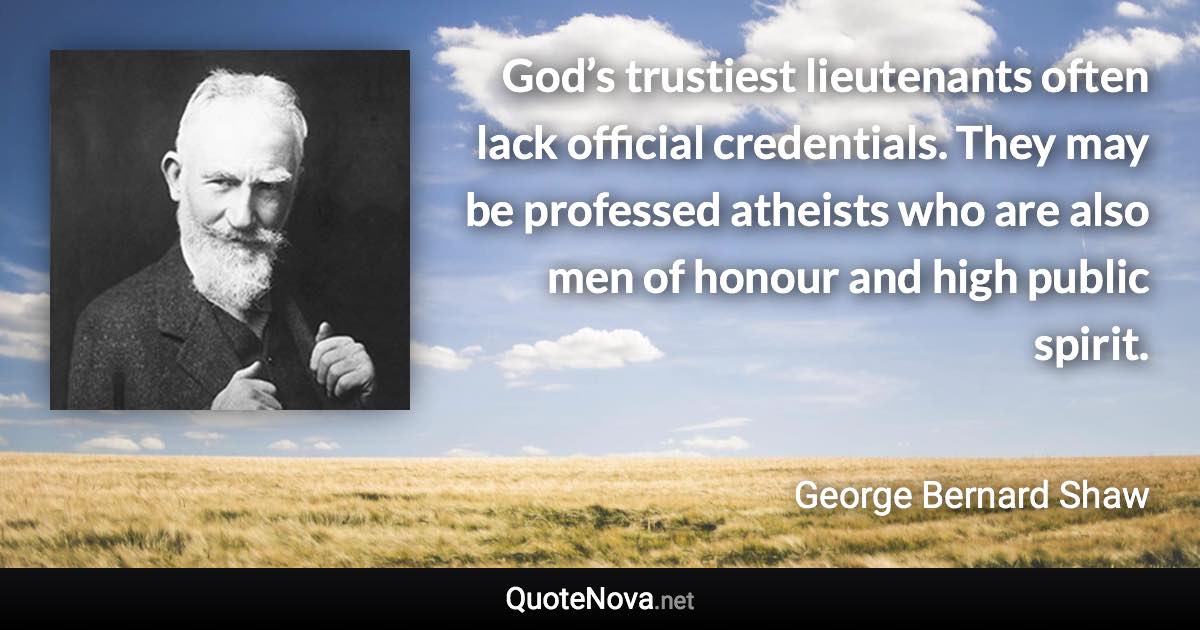 God’s trustiest lieutenants often lack official credentials. They may be professed atheists who are also men of honour and high public spirit. - George Bernard Shaw quote
