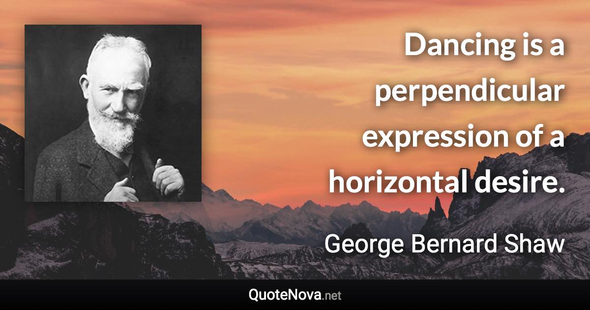 Dancing is a perpendicular expression of a horizontal desire. - George Bernard Shaw quote