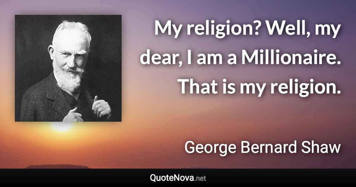 My religion? Well, my dear, I am a Millionaire. That is my religion. - George Bernard Shaw quote