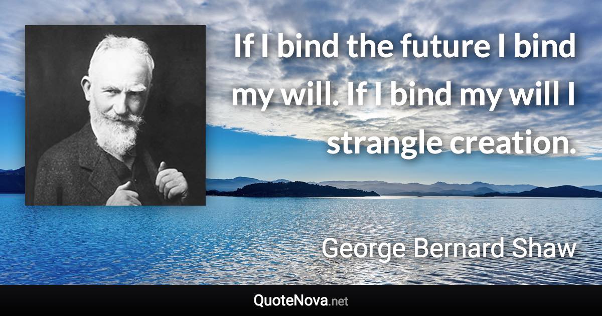 If I bind the future I bind my will. If I bind my will I strangle creation. - George Bernard Shaw quote