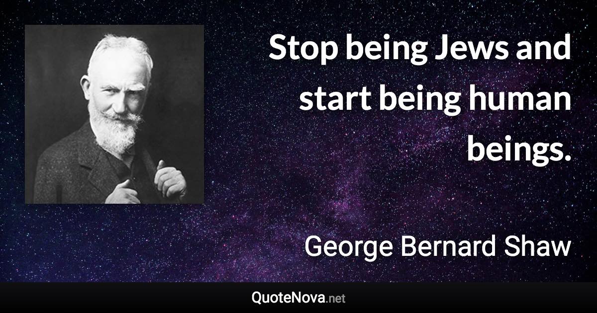 Stop being Jews and start being human beings. - George Bernard Shaw quote