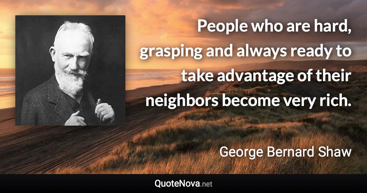 People who are hard, grasping and always ready to take advantage of their neighbors become very rich. - George Bernard Shaw quote