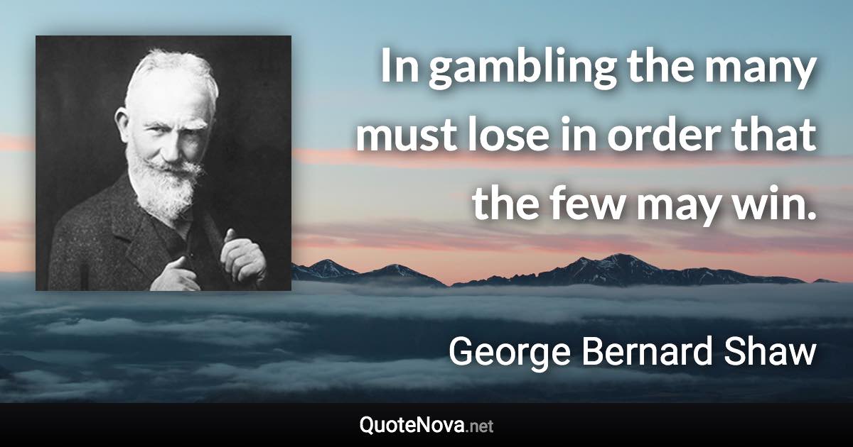 In gambling the many must lose in order that the few may win. - George Bernard Shaw quote