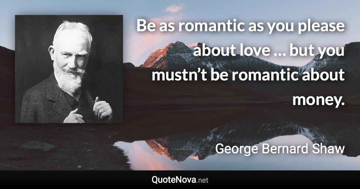 Be as romantic as you please about love … but you mustn’t be romantic about money. - George Bernard Shaw quote