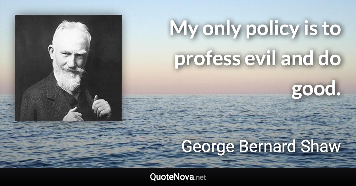 My only policy is to profess evil and do good. - George Bernard Shaw quote