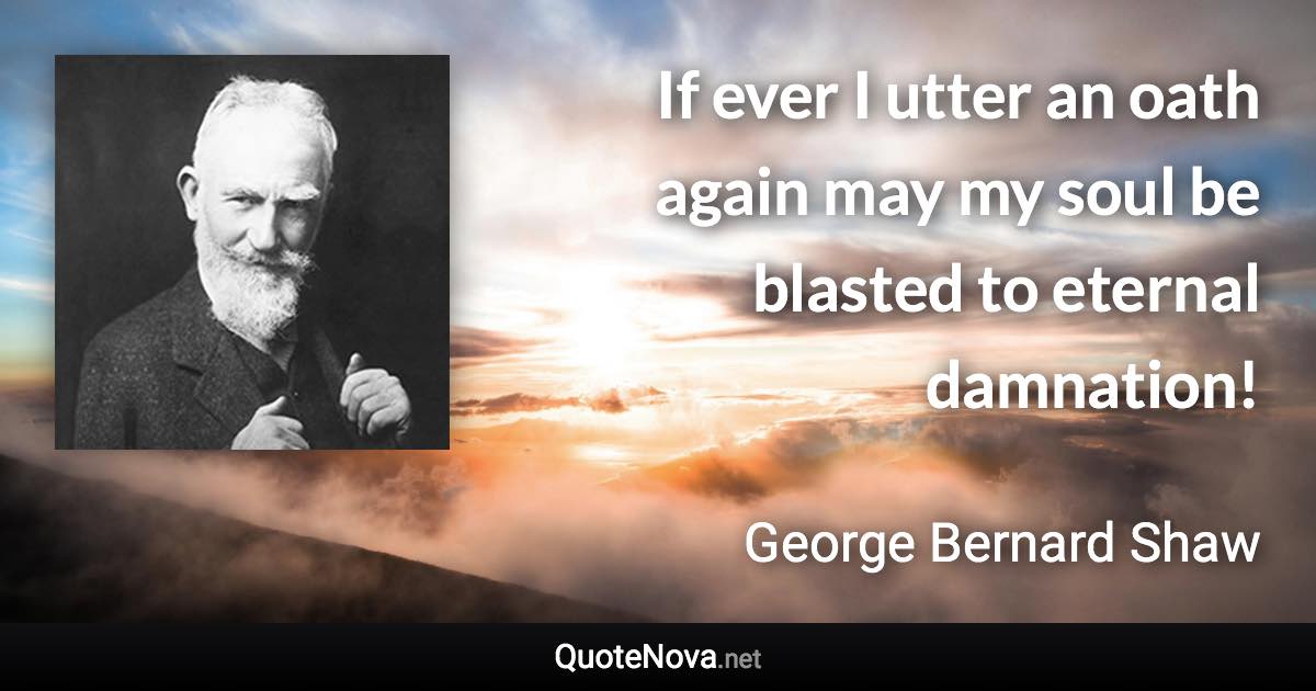 If ever I utter an oath again may my soul be blasted to eternal damnation! - George Bernard Shaw quote