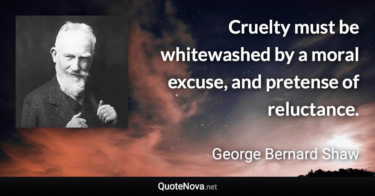 Cruelty must be whitewashed by a moral excuse, and pretense of reluctance. - George Bernard Shaw quote