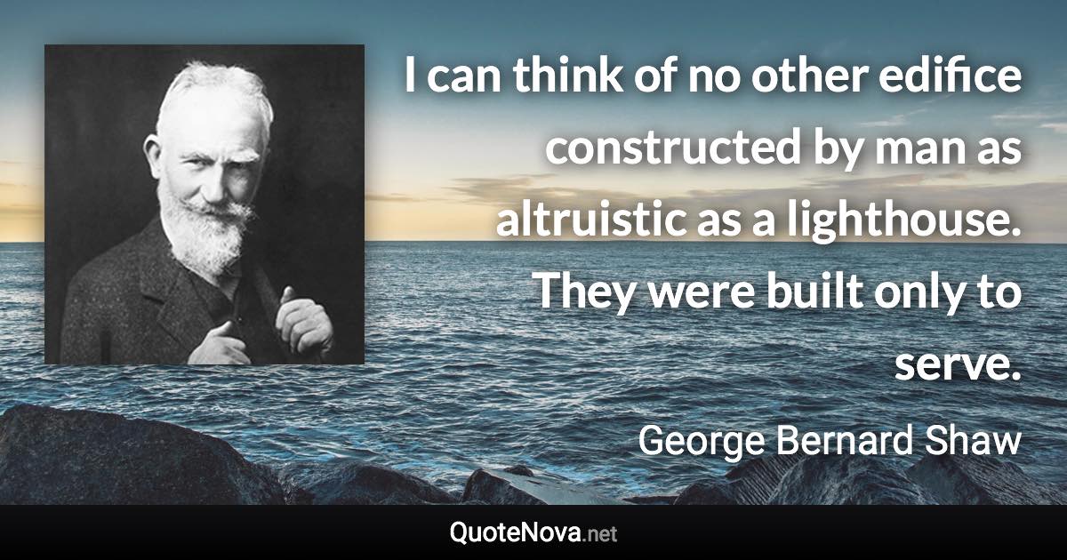 I can think of no other edifice constructed by man as altruistic as a lighthouse. They were built only to serve. - George Bernard Shaw quote