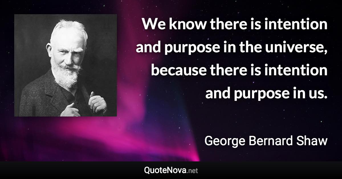 We know there is intention and purpose in the universe, because there is intention and purpose in us. - George Bernard Shaw quote