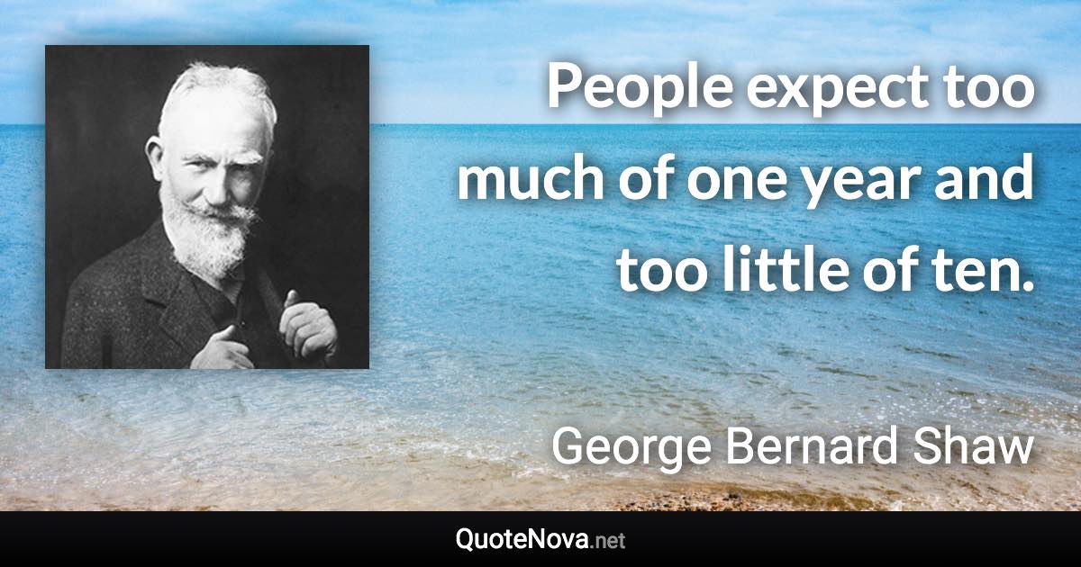 People expect too much of one year and too little of ten. - George Bernard Shaw quote