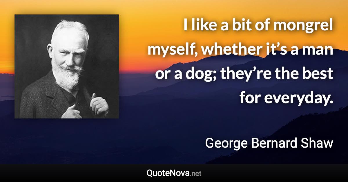 I like a bit of mongrel myself, whether it’s a man or a dog; they’re the best for everyday. - George Bernard Shaw quote