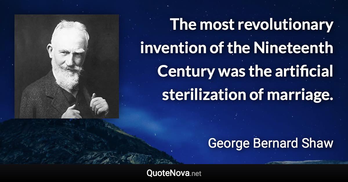 The most revolutionary invention of the Nineteenth Century was the artificial sterilization of marriage. - George Bernard Shaw quote